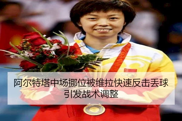 阿尔特塔中场挪位被维拉快速反击丢球引发战术调整